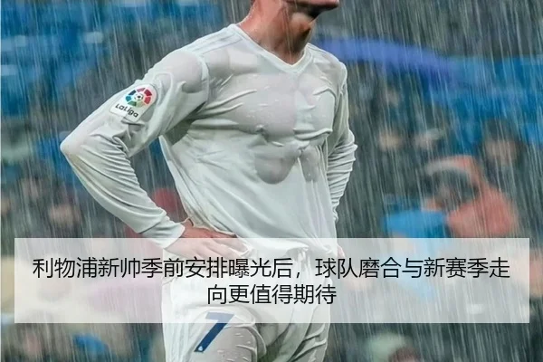 利物浦新帅季前安排曝光后，球队磨合与新赛季走向更值得期待